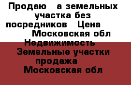  Продаю 2-а земельных участка без посредников › Цена ­ 800 000 - Московская обл. Недвижимость » Земельные участки продажа   . Московская обл.